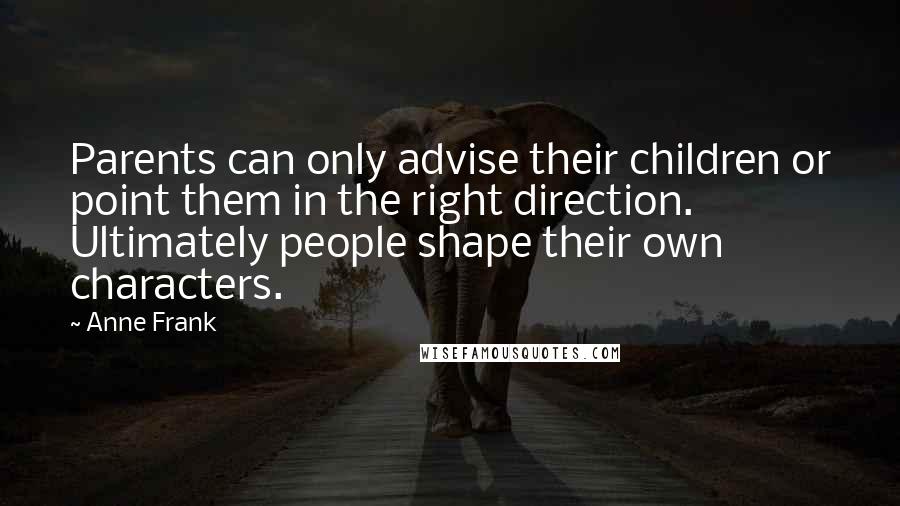 Anne Frank Quotes: Parents can only advise their children or point them in the right direction. Ultimately people shape their own characters.