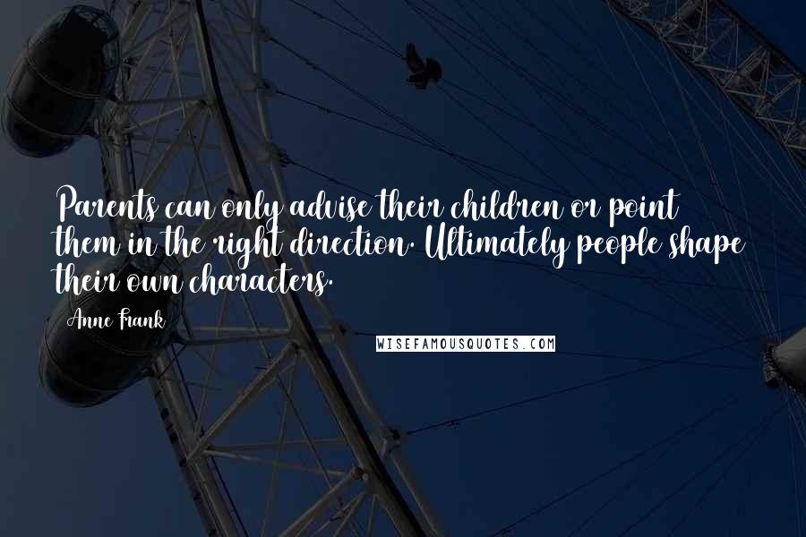 Anne Frank Quotes: Parents can only advise their children or point them in the right direction. Ultimately people shape their own characters.