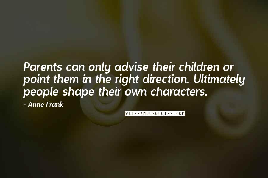 Anne Frank Quotes: Parents can only advise their children or point them in the right direction. Ultimately people shape their own characters.