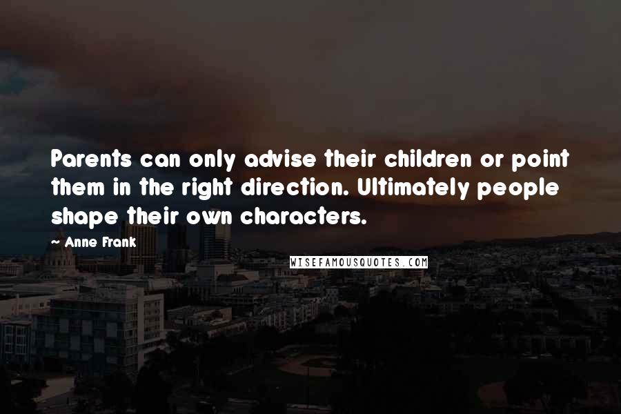 Anne Frank Quotes: Parents can only advise their children or point them in the right direction. Ultimately people shape their own characters.