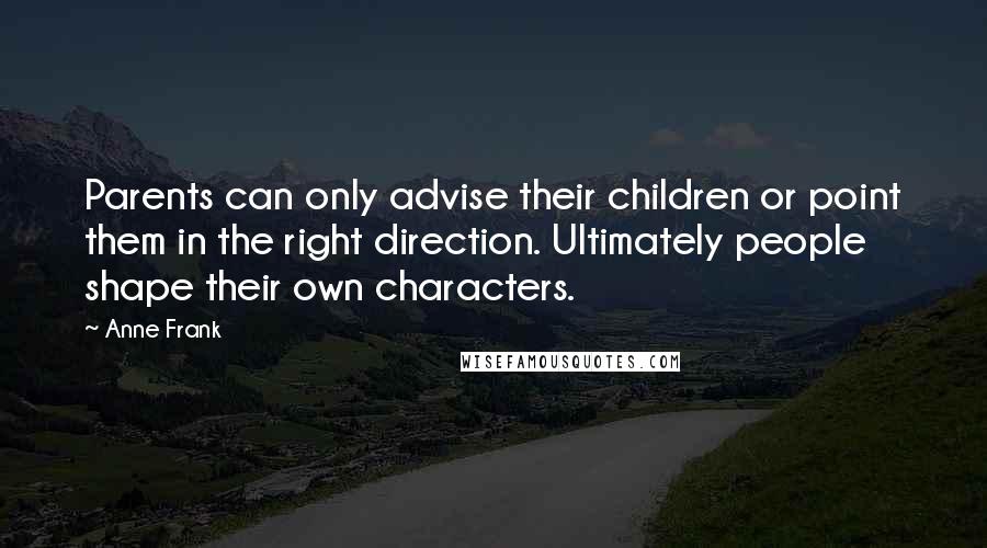Anne Frank Quotes: Parents can only advise their children or point them in the right direction. Ultimately people shape their own characters.