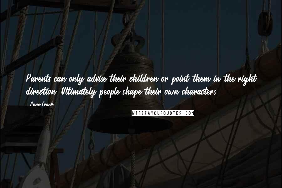 Anne Frank Quotes: Parents can only advise their children or point them in the right direction. Ultimately people shape their own characters.