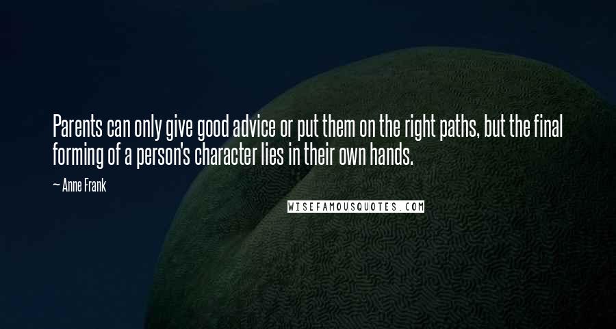 Anne Frank Quotes: Parents can only give good advice or put them on the right paths, but the final forming of a person's character lies in their own hands.