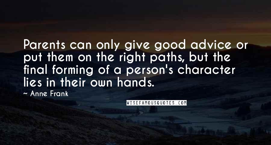 Anne Frank Quotes: Parents can only give good advice or put them on the right paths, but the final forming of a person's character lies in their own hands.