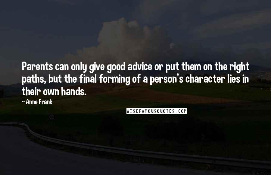 Anne Frank Quotes: Parents can only give good advice or put them on the right paths, but the final forming of a person's character lies in their own hands.