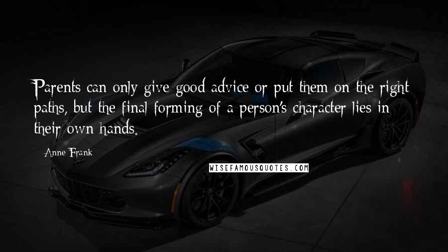 Anne Frank Quotes: Parents can only give good advice or put them on the right paths, but the final forming of a person's character lies in their own hands.