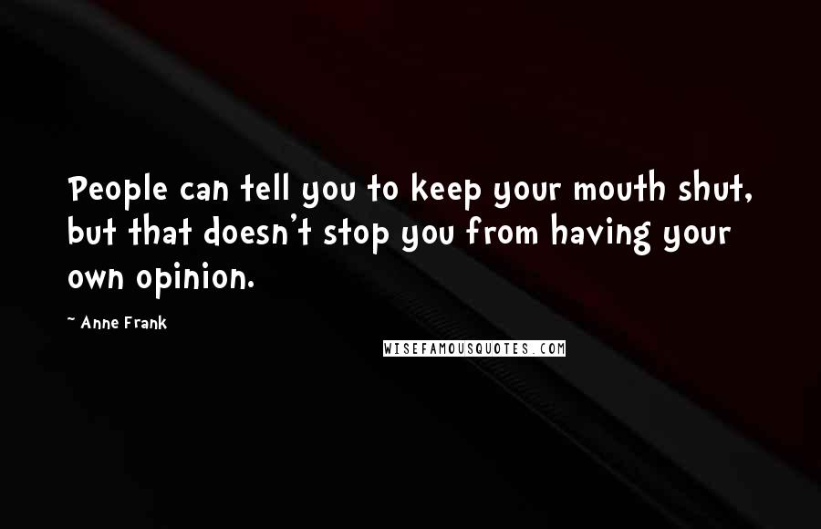 Anne Frank Quotes: People can tell you to keep your mouth shut, but that doesn't stop you from having your own opinion.