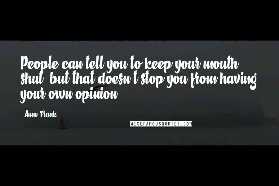 Anne Frank Quotes: People can tell you to keep your mouth shut, but that doesn't stop you from having your own opinion.