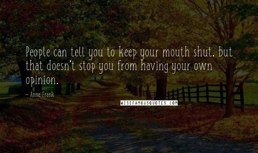 Anne Frank Quotes: People can tell you to keep your mouth shut, but that doesn't stop you from having your own opinion.