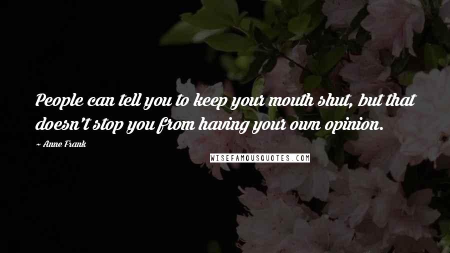 Anne Frank Quotes: People can tell you to keep your mouth shut, but that doesn't stop you from having your own opinion.