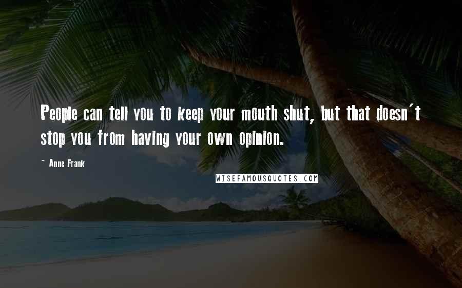 Anne Frank Quotes: People can tell you to keep your mouth shut, but that doesn't stop you from having your own opinion.
