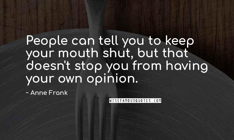 Anne Frank Quotes: People can tell you to keep your mouth shut, but that doesn't stop you from having your own opinion.