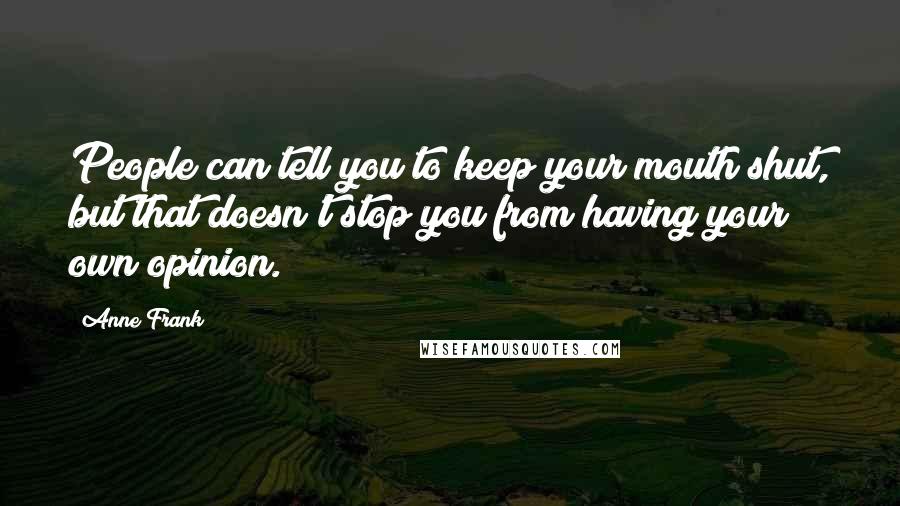 Anne Frank Quotes: People can tell you to keep your mouth shut, but that doesn't stop you from having your own opinion.