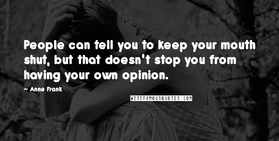 Anne Frank Quotes: People can tell you to keep your mouth shut, but that doesn't stop you from having your own opinion.