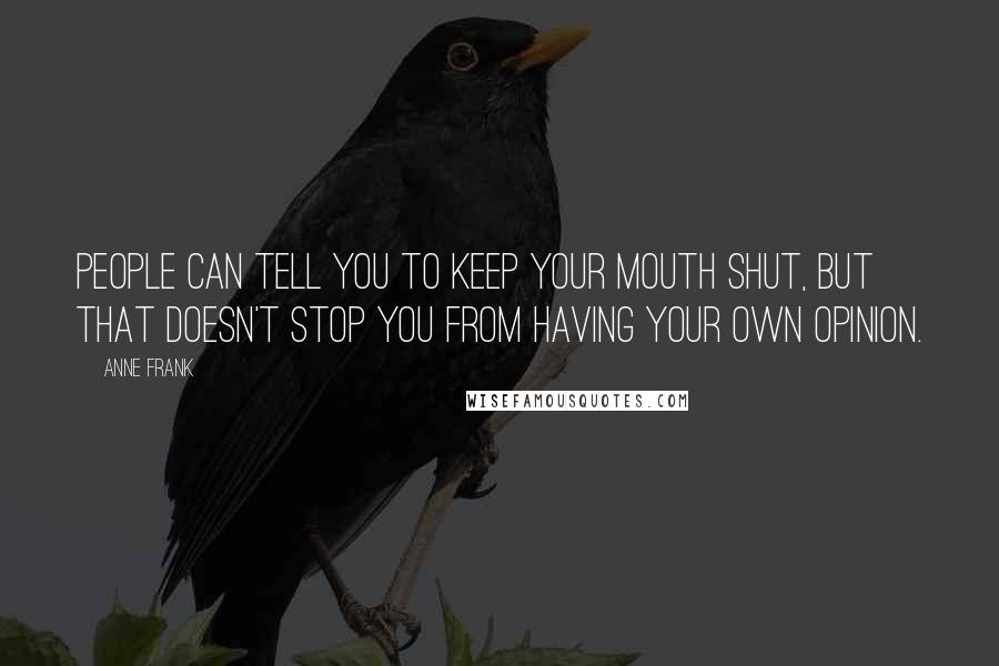 Anne Frank Quotes: People can tell you to keep your mouth shut, but that doesn't stop you from having your own opinion.
