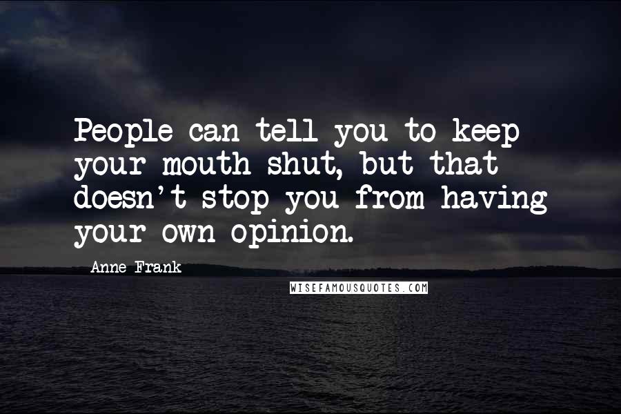 Anne Frank Quotes: People can tell you to keep your mouth shut, but that doesn't stop you from having your own opinion.