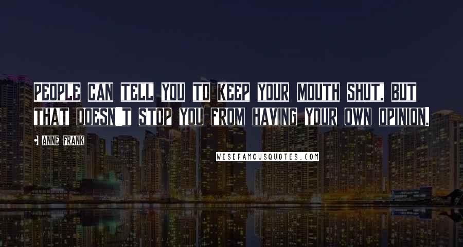 Anne Frank Quotes: People can tell you to keep your mouth shut, but that doesn't stop you from having your own opinion.