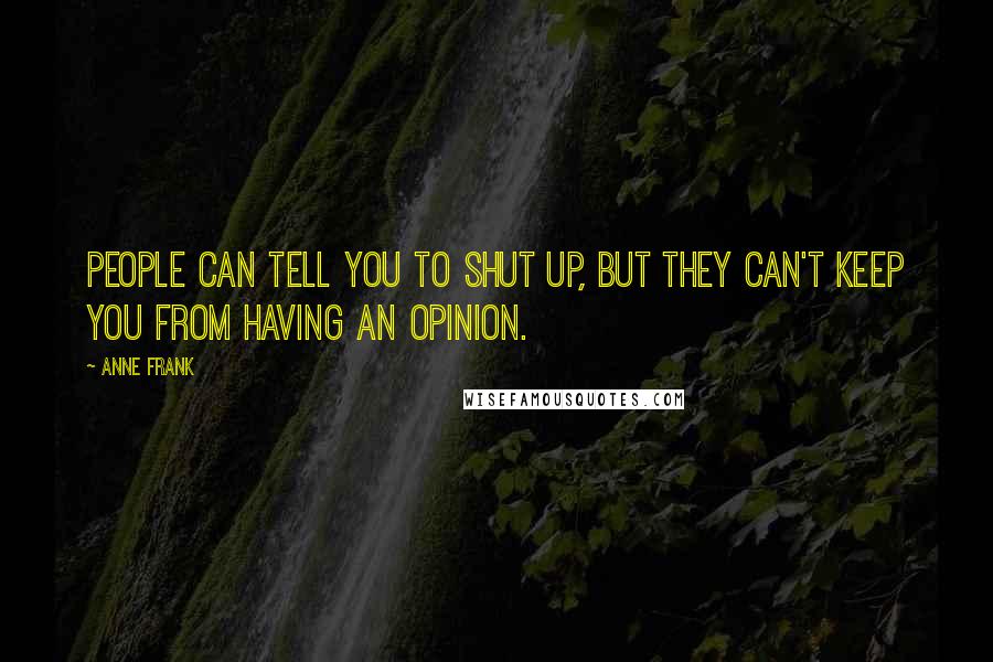 Anne Frank Quotes: People can tell you to shut up, but they can't keep you from having an opinion.