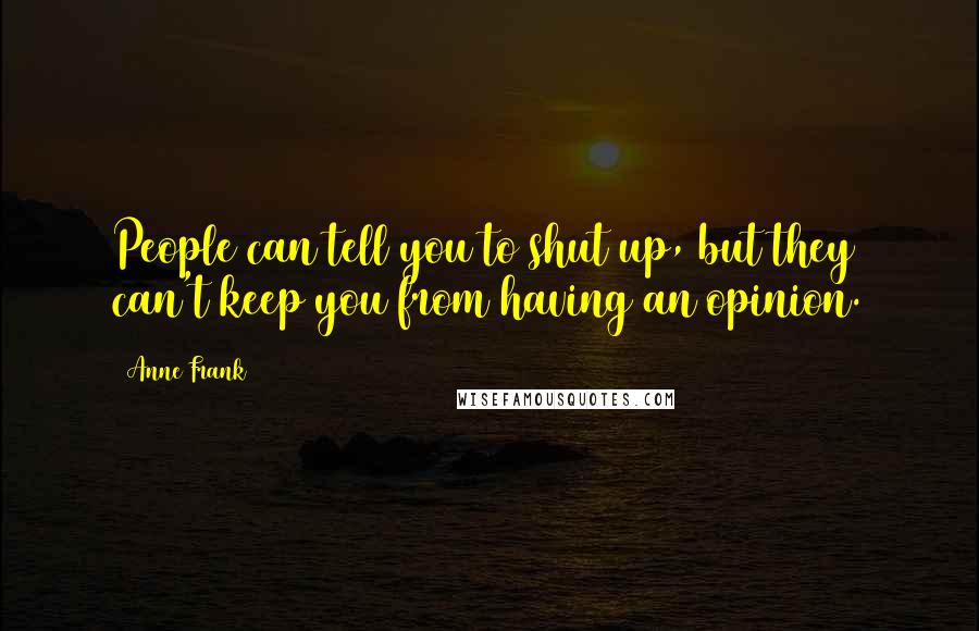 Anne Frank Quotes: People can tell you to shut up, but they can't keep you from having an opinion.