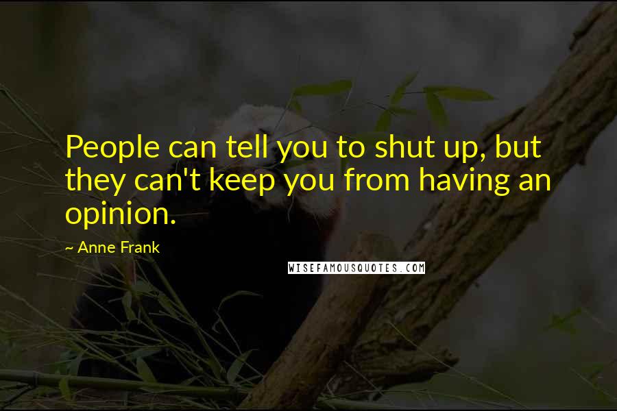 Anne Frank Quotes: People can tell you to shut up, but they can't keep you from having an opinion.