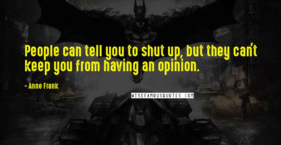 Anne Frank Quotes: People can tell you to shut up, but they can't keep you from having an opinion.