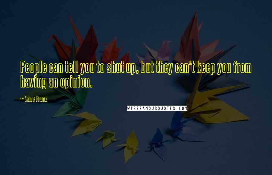 Anne Frank Quotes: People can tell you to shut up, but they can't keep you from having an opinion.