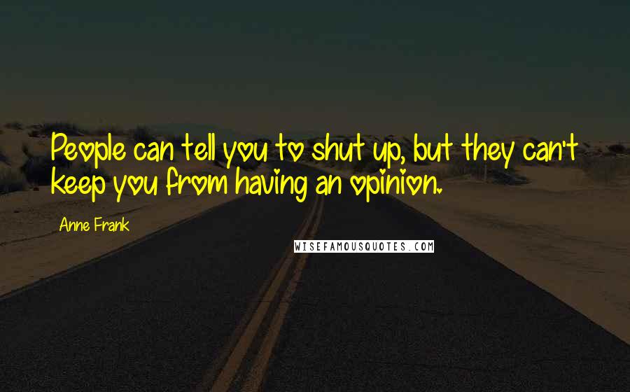 Anne Frank Quotes: People can tell you to shut up, but they can't keep you from having an opinion.