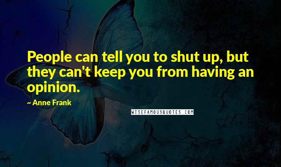 Anne Frank Quotes: People can tell you to shut up, but they can't keep you from having an opinion.