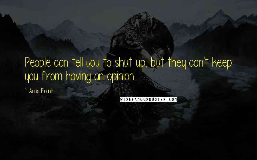 Anne Frank Quotes: People can tell you to shut up, but they can't keep you from having an opinion.