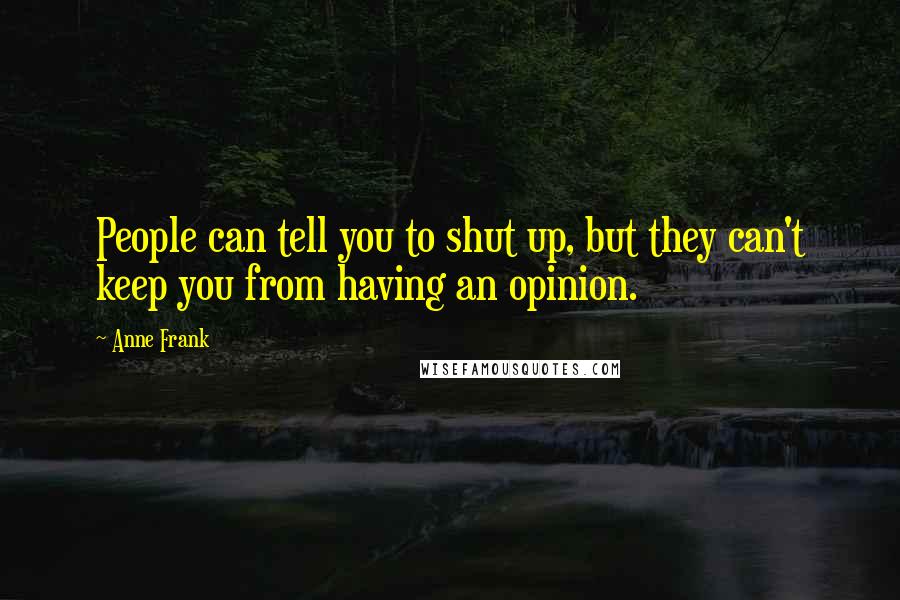 Anne Frank Quotes: People can tell you to shut up, but they can't keep you from having an opinion.