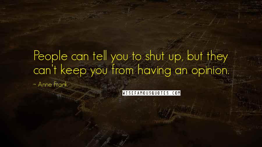 Anne Frank Quotes: People can tell you to shut up, but they can't keep you from having an opinion.
