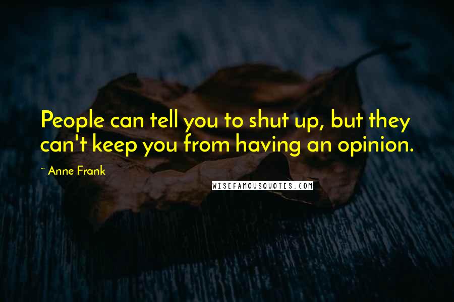 Anne Frank Quotes: People can tell you to shut up, but they can't keep you from having an opinion.