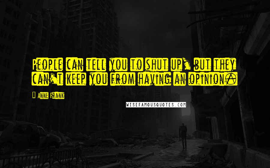 Anne Frank Quotes: People can tell you to shut up, but they can't keep you from having an opinion.