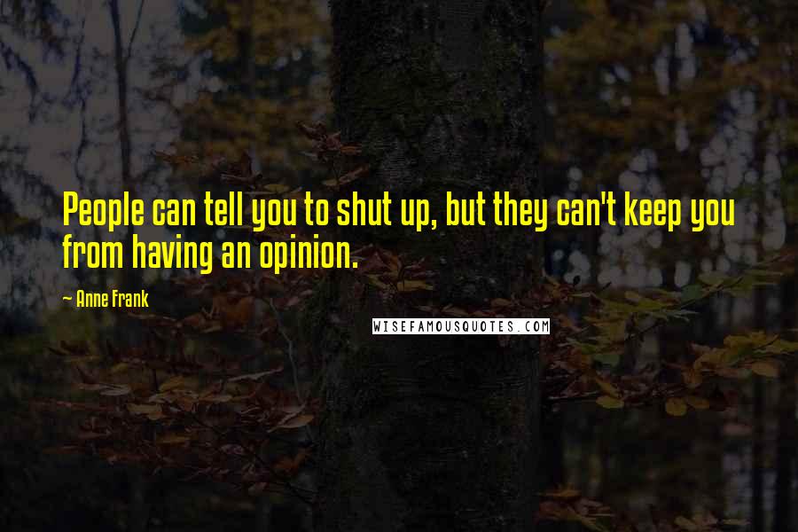 Anne Frank Quotes: People can tell you to shut up, but they can't keep you from having an opinion.