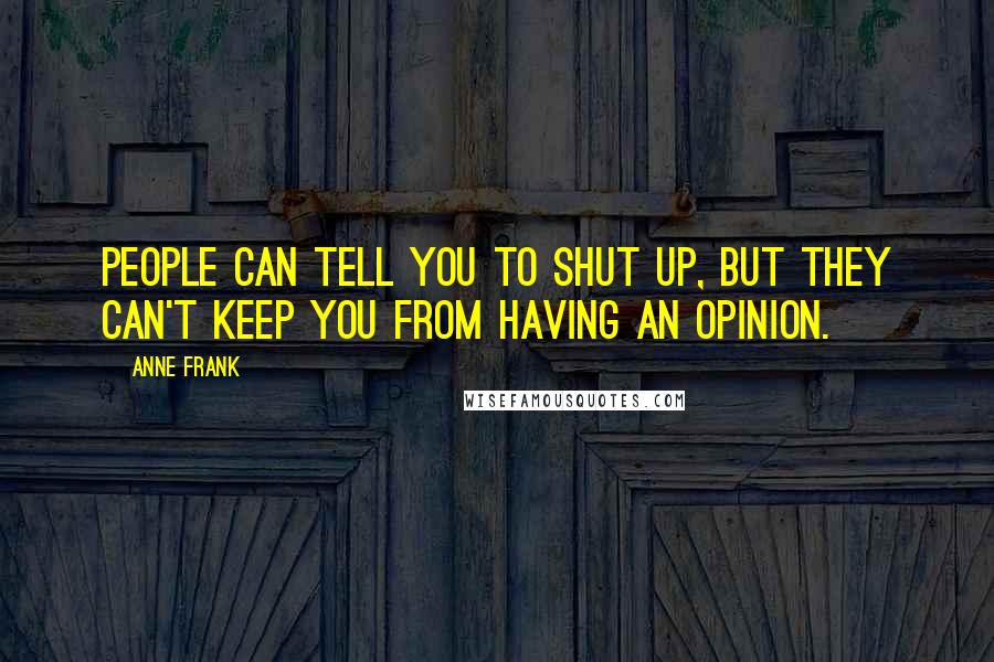 Anne Frank Quotes: People can tell you to shut up, but they can't keep you from having an opinion.