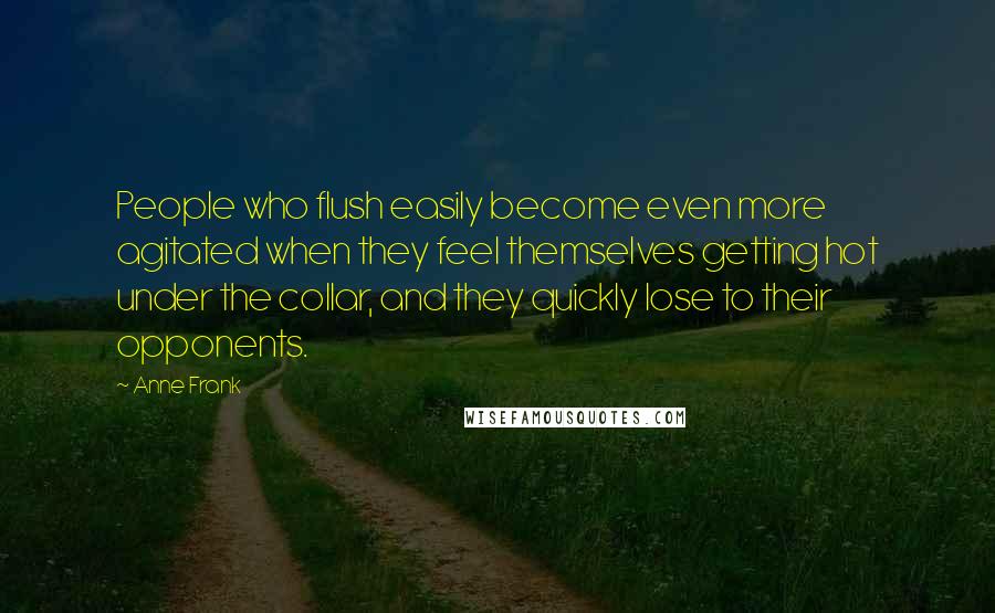 Anne Frank Quotes: People who flush easily become even more agitated when they feel themselves getting hot under the collar, and they quickly lose to their opponents.