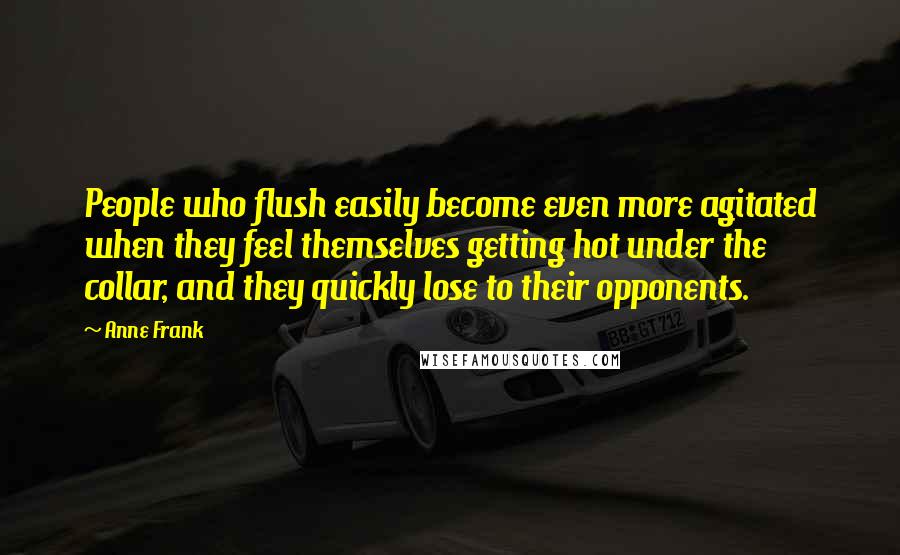 Anne Frank Quotes: People who flush easily become even more agitated when they feel themselves getting hot under the collar, and they quickly lose to their opponents.