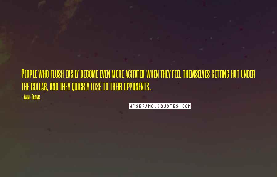 Anne Frank Quotes: People who flush easily become even more agitated when they feel themselves getting hot under the collar, and they quickly lose to their opponents.