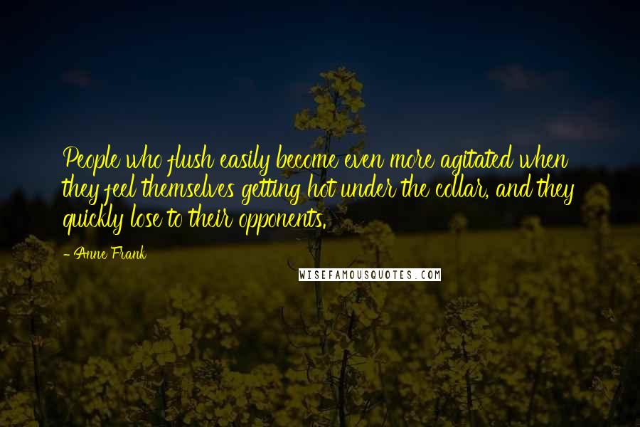 Anne Frank Quotes: People who flush easily become even more agitated when they feel themselves getting hot under the collar, and they quickly lose to their opponents.