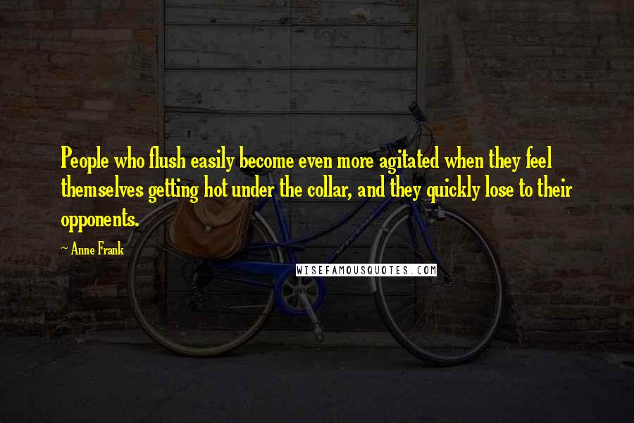 Anne Frank Quotes: People who flush easily become even more agitated when they feel themselves getting hot under the collar, and they quickly lose to their opponents.