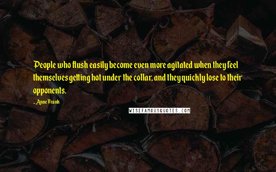 Anne Frank Quotes: People who flush easily become even more agitated when they feel themselves getting hot under the collar, and they quickly lose to their opponents.