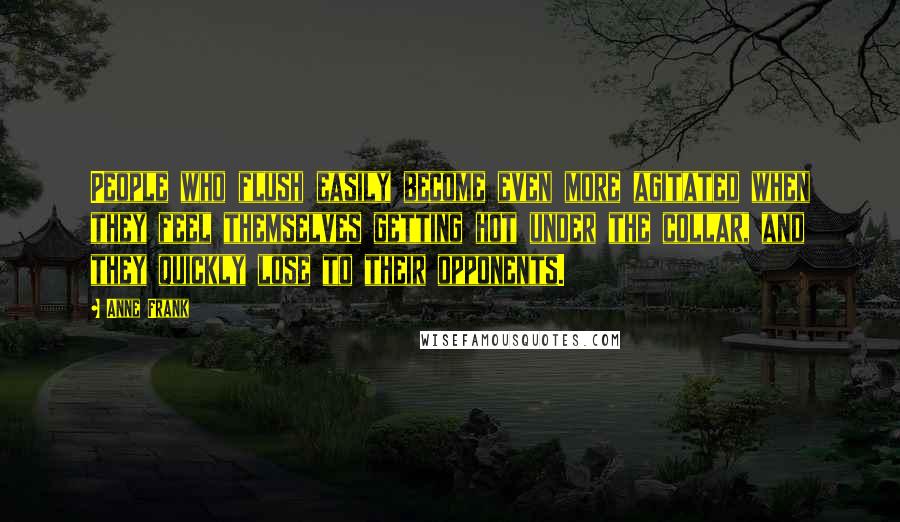 Anne Frank Quotes: People who flush easily become even more agitated when they feel themselves getting hot under the collar, and they quickly lose to their opponents.