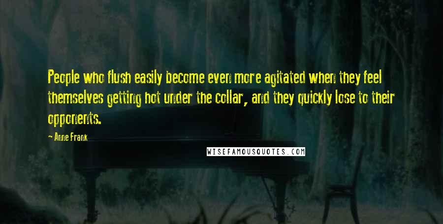 Anne Frank Quotes: People who flush easily become even more agitated when they feel themselves getting hot under the collar, and they quickly lose to their opponents.