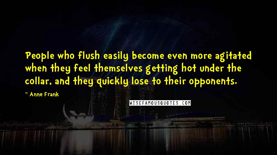 Anne Frank Quotes: People who flush easily become even more agitated when they feel themselves getting hot under the collar, and they quickly lose to their opponents.