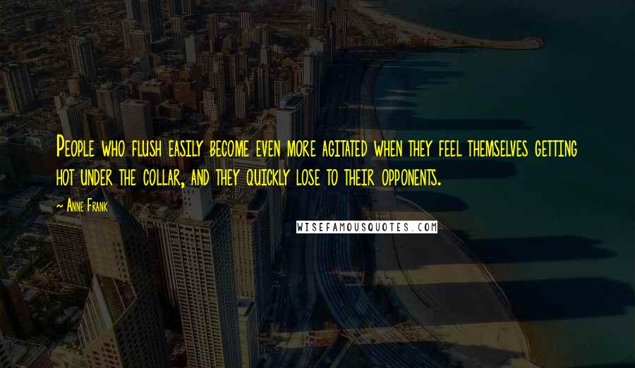 Anne Frank Quotes: People who flush easily become even more agitated when they feel themselves getting hot under the collar, and they quickly lose to their opponents.