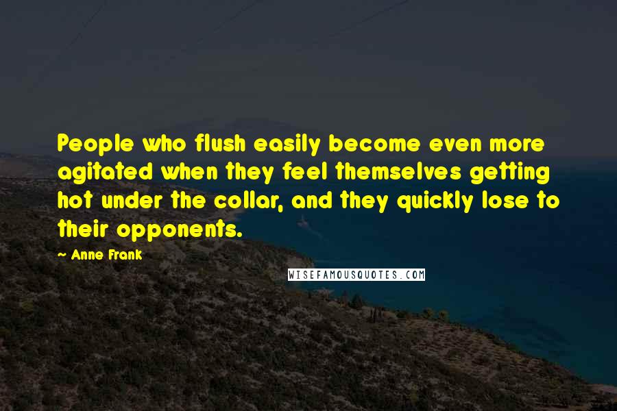 Anne Frank Quotes: People who flush easily become even more agitated when they feel themselves getting hot under the collar, and they quickly lose to their opponents.