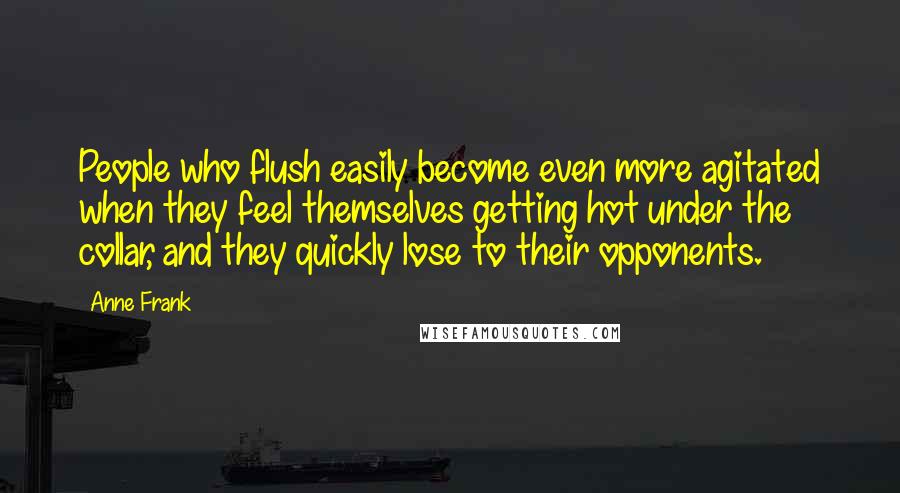 Anne Frank Quotes: People who flush easily become even more agitated when they feel themselves getting hot under the collar, and they quickly lose to their opponents.