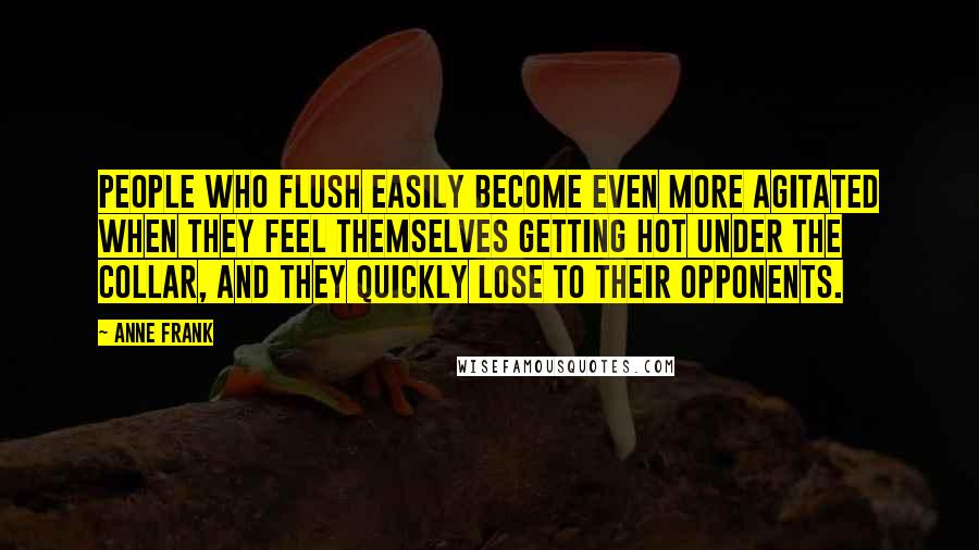 Anne Frank Quotes: People who flush easily become even more agitated when they feel themselves getting hot under the collar, and they quickly lose to their opponents.