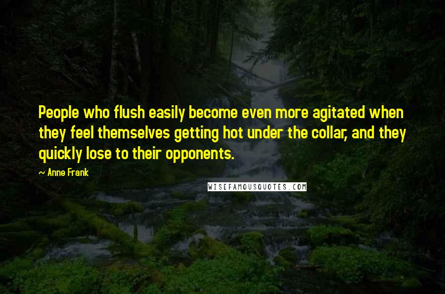 Anne Frank Quotes: People who flush easily become even more agitated when they feel themselves getting hot under the collar, and they quickly lose to their opponents.