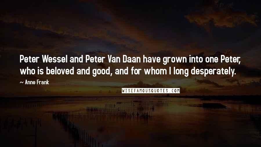 Anne Frank Quotes: Peter Wessel and Peter Van Daan have grown into one Peter, who is beloved and good, and for whom I long desperately.